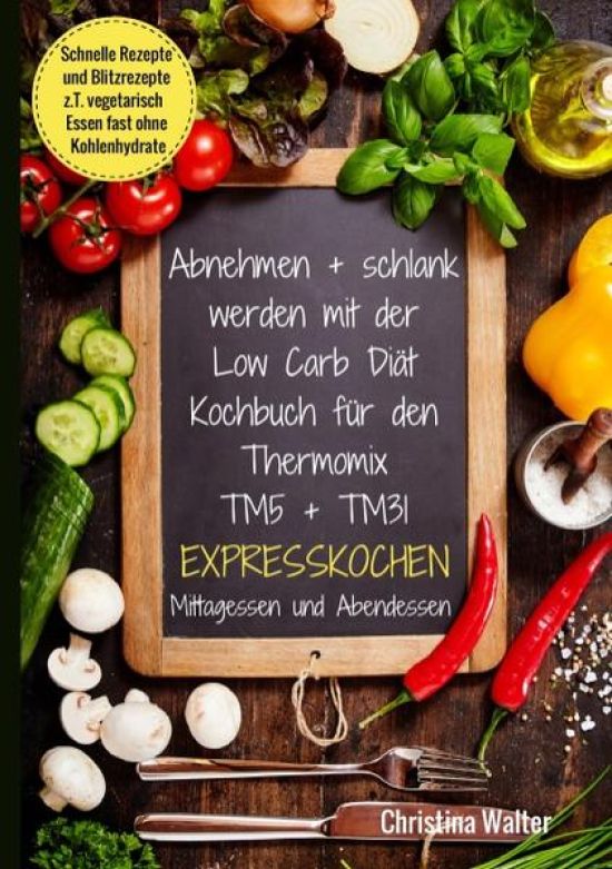 Abnehmen + schlank werden mit der Low Carb Diät. Kochbuch für den Thermomix TM5 + TM31. Expresskochen Mittagessen und Abendessen. Schnelle Rezepte und Blitzrezepte, z.T. vegetarisch Essen fast ohne Ko