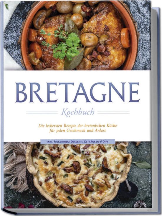 Bretagne Kochbuch: Die leckersten Rezepte der bretonischen Küche für jeden Geschmack und Anlass - inkl. Fingerfood, Desserts, Getränken & Dips