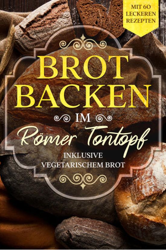 Brot backen im Römer Tontopf: Mit 60 leckeren Rezepten - Inklusive vegetarischem Brot