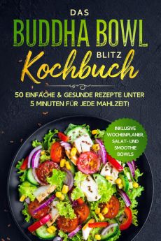 Das Buddha Bowl Blitz Kochbuch: 50 einfache & gesunde Rezepte unter 5 Minuten für jede Mahlzeit! - Inklusive Wochenplaner, Salat- und Smoothie Bowls
