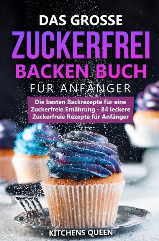 Das grosse Zuckerfrei Backen Buch für Anfänger: Die besten Backrezepte für eine Zuckerfreie Ernährung - 84 leckere Zuckerfreie Rezepte für Anfänger