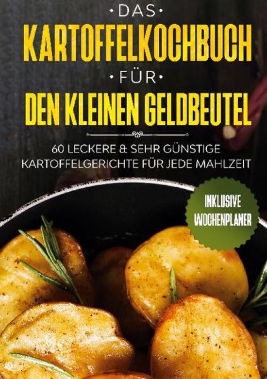Das Kartoffelkochbuch für den kleinen Geldbeutel: 60 leckere & sehr günstige Kartoffelgerichte für jede Mahlzeit - Inklusive Wochenplaner