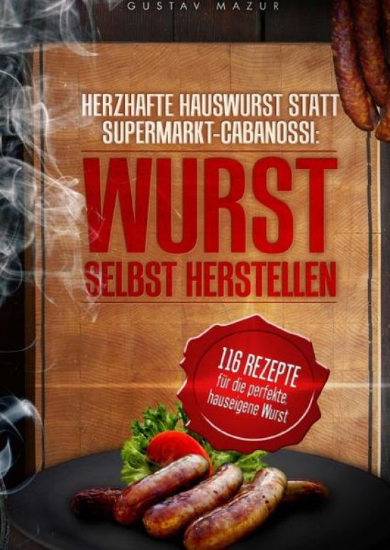 Herzhafte Hauswurst statt Supermarkt-Cabanossi: WURST SELBST HERSTELLEN. 116 Rezepte für die perfekte, hauseigene Wurst