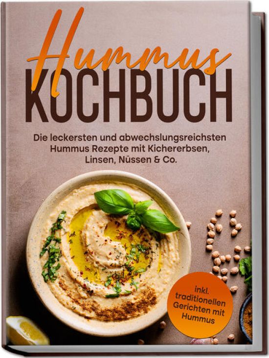 Hummus Kochbuch: Die leckersten und abwechslungsreichsten Hummus Rezepte mit Kichererbsen, Linsen, Nüssen & Co. - inkl. traditionellen Gerichten mit Hummus