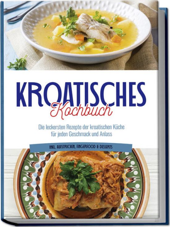 Kroatisches Kochbuch: Die leckersten Rezepte der kroatischen Küche für jeden Geschmack und Anlass | inkl. Aufstrichen, Fingerfood & Desserts