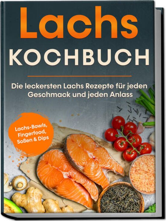 Lachs Kochbuch: Die leckersten Lachs Rezepte für jeden Geschmack und jeden Anlass - inkl. Lachs-Bowls, Fingerfood, Soßen & Dips