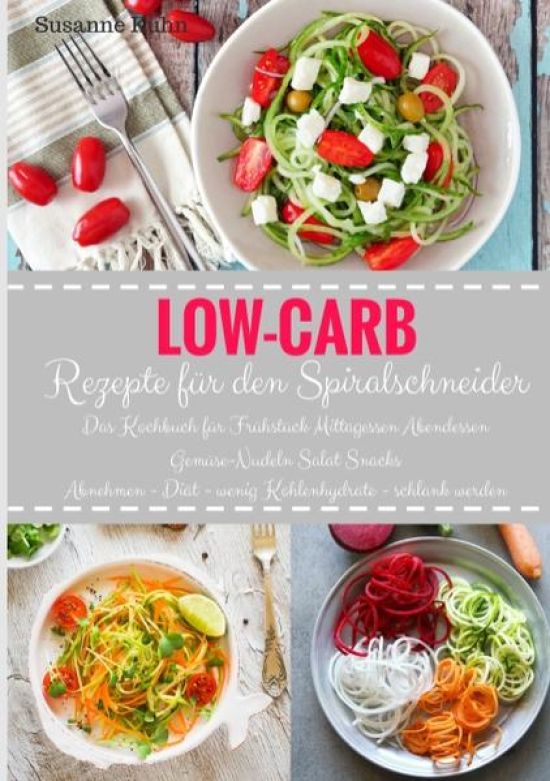 Low-Carb Rezepte für den Spiralschneider Das Kochbuch für Frühstück Mittagessen Abendessen Gemüse-Nudeln Salat Snacks Abnehmen - Diät - wenig Kohlenhydrate - schlank werden