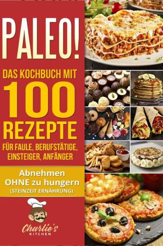PALEO! Das Kochbuch mit 100 Rezepte für Faule, Berufstätige, Einsteiger, Anfänger
