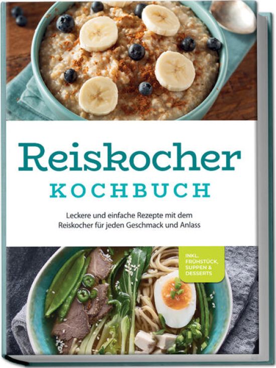 Reiskocher Kochbuch: Leckere und einfache Rezepte mit dem Reiskocher für jeden Geschmack und Anlass - inkl. Frühstück, Suppen & Desserts