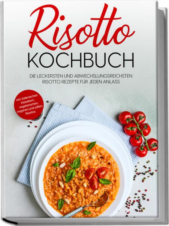 Risotto Kochbuch: Die leckersten und abwechslungsreichsten Risotto Rezepte für jeden Anlass - inkl. italienischen Klassikern, vegetarischen, veganen und süßen Risottos