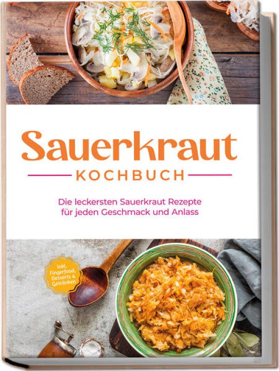 Sauerkraut Kochbuch: Die leckersten Sauerkraut Rezepte für jeden Geschmack und Anlass - inkl. Fingerfood, Desserts & Getränken