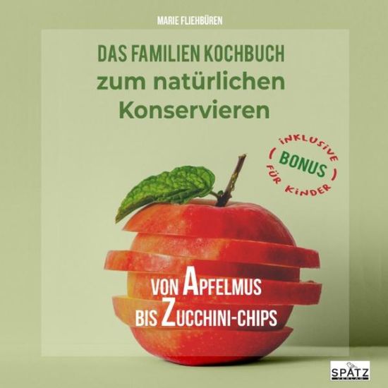 Von Apfelmus bis Zucchini-Chips - Das Familienkochbuch zum natürlichen Konservieren von Obst, Gemüse und Kräutern aus dem eigenen Garten