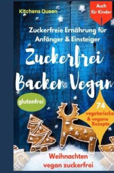 Zuckerfreie Ernährung für Anfänger & Einsteiger (auch für Kinder): Zuckerfrei Backen Vegan - 74 vegetarische & vegane Rezepte ohne Zucker - Weihnachten vegan zuckerfrei - Plätzchen glutenfrei
